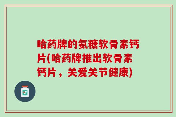 哈药牌的氨糖软骨素钙片(哈药牌推出软骨素钙片，关爱关节健康)