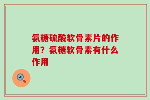 氨糖硫酸软骨素片的作用？氨糖软骨素有什么作用