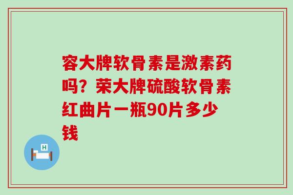 容大牌软骨素是激素药吗？荣大牌硫酸软骨素红曲片一瓶90片多少钱