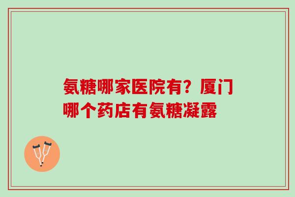 氨糖哪家医院有？厦门哪个药店有氨糖凝露