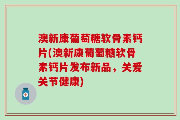 澳新康葡萄糖软骨素钙片(澳新康葡萄糖软骨素钙片发布新品，关爱关节健康)