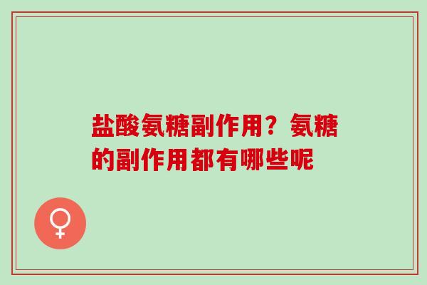 盐酸氨糖副作用？氨糖的副作用都有哪些呢