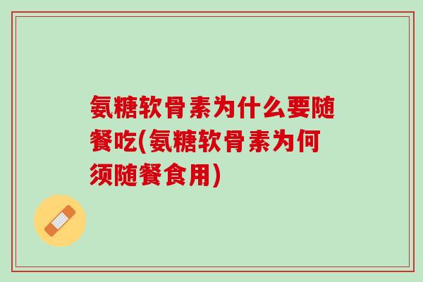 氨糖软骨素为什么要随餐吃(氨糖软骨素为何须随餐食用)