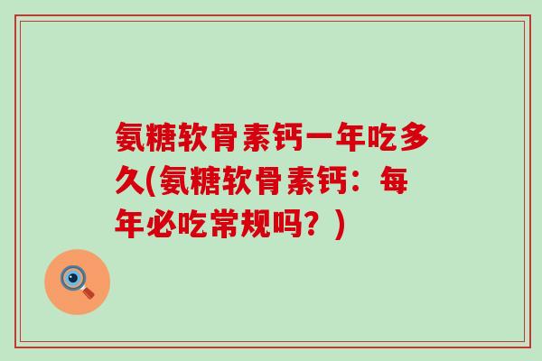 氨糖软骨素钙一年吃多久(氨糖软骨素钙：每年必吃常规吗？)