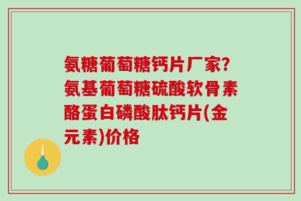 氨糖葡萄糖钙片厂家？氨基葡萄糖硫酸软骨素酪蛋白磷酸肽钙片(金元素)价格