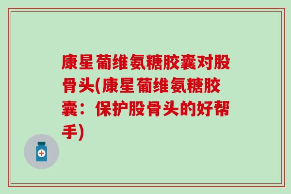 康星葡维氨糖胶囊对股骨头(康星葡维氨糖胶囊：保护股骨头的好帮手)