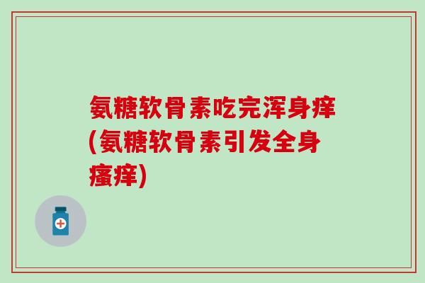氨糖软骨素吃完浑身痒(氨糖软骨素引发全身瘙痒)