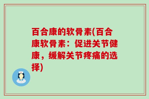 百合康的软骨素(百合康软骨素：促进关节健康，缓解关节疼痛的选择)