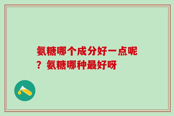 氨糖哪个成分好一点呢？氨糖哪种最好呀