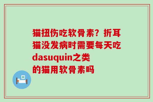 猫扭伤吃软骨素？折耳猫没发病时需要每天吃dasuquin之类的猫用软骨素吗