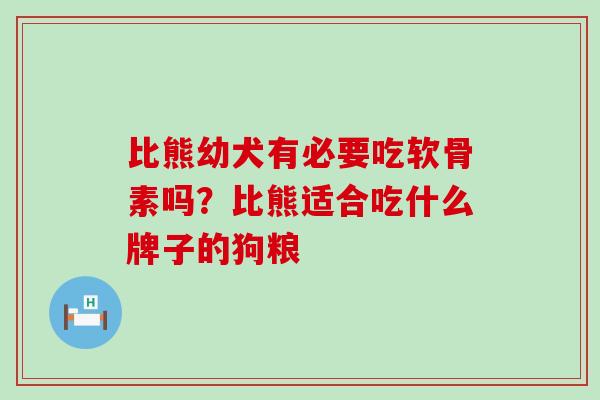 比熊幼犬有必要吃软骨素吗？比熊适合吃什么牌子的狗粮