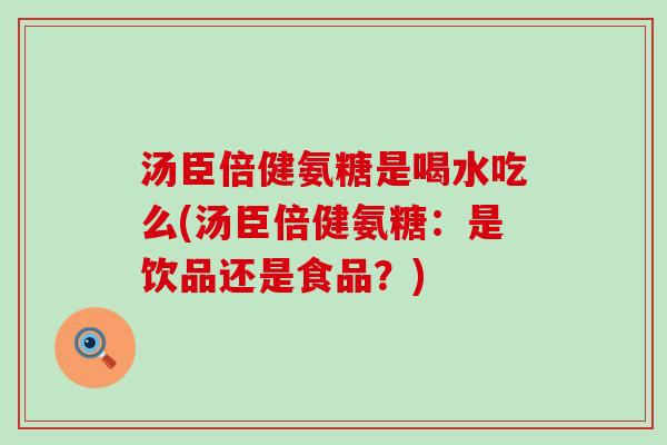 汤臣倍健氨糖是喝水吃么(汤臣倍健氨糖：是饮品还是食品？)