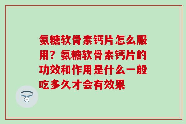 氨糖软骨素钙片怎么服用？氨糖软骨素钙片的功效和作用是什么一般吃多久才会有效果