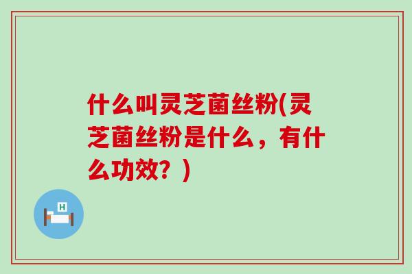 什么叫灵芝菌丝粉(灵芝菌丝粉是什么，有什么功效？)