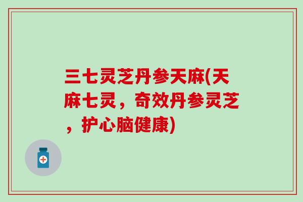 三七灵芝丹参天麻(天麻七灵,奇效丹参灵芝,护健康) 三七灵芝丹参天麻(天麻七灵,奇效丹参灵芝,护健康)