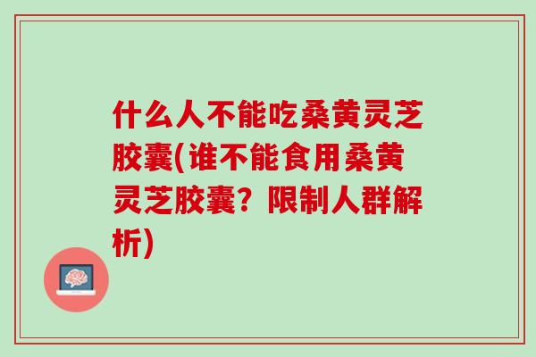 什么人不能吃桑黄灵芝胶囊(谁不能食用桑黄灵芝胶囊？限制人群解析)