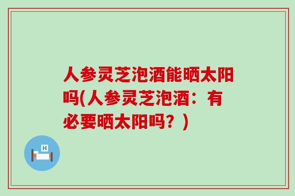 人参灵芝泡酒能晒太阳吗(人参灵芝泡酒：有必要晒太阳吗？)