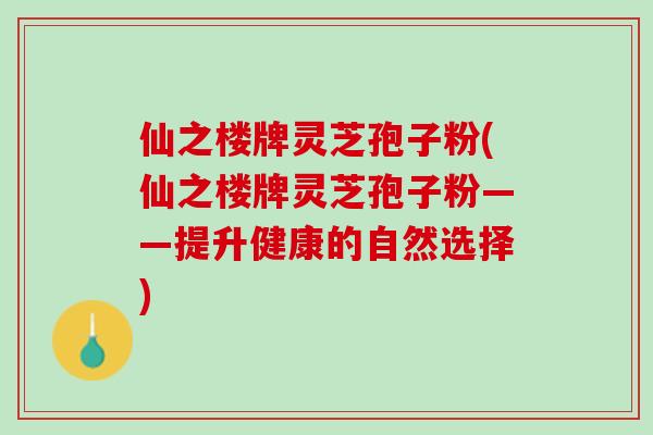仙之楼牌灵芝孢子粉(仙之楼牌灵芝孢子粉——提升健康的自然选择)