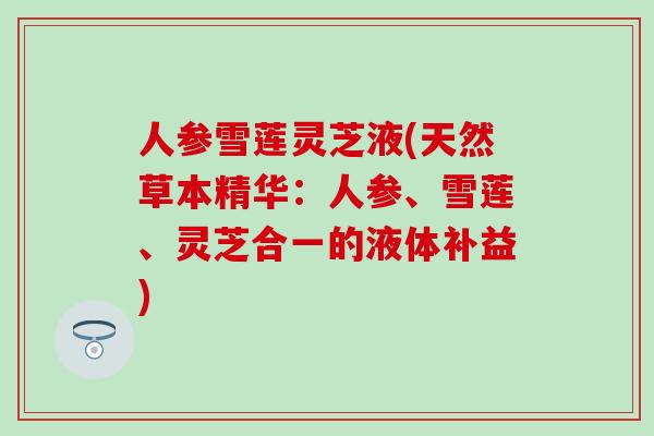 人参雪莲灵芝液(天然草本精华：人参、雪莲、灵芝合一的液体补益)