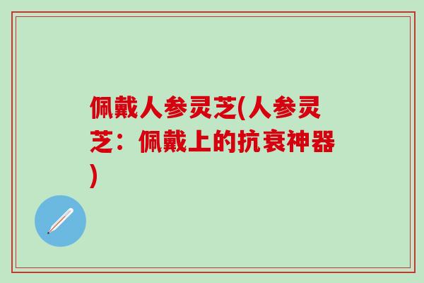 佩戴人参灵芝(人参灵芝：佩戴上的抗衰神器)