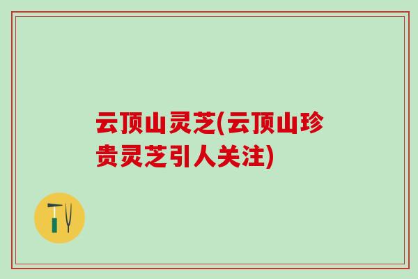 云顶山灵芝(云顶山珍贵灵芝引人关注)