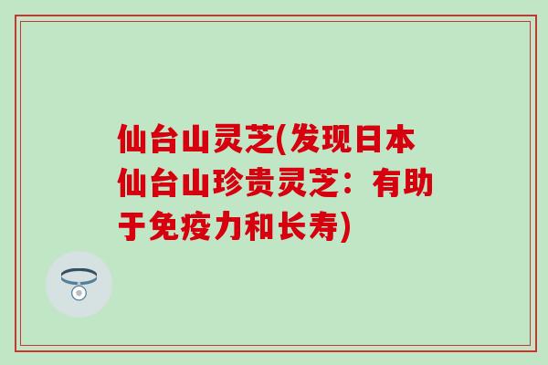 仙台山灵芝(发现日本仙台山珍贵灵芝：有助于免疫力和长寿)