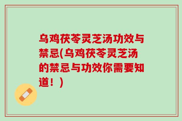 乌鸡茯苓灵芝汤功效与禁忌(乌鸡茯苓灵芝汤的禁忌与功效你需要知道！)