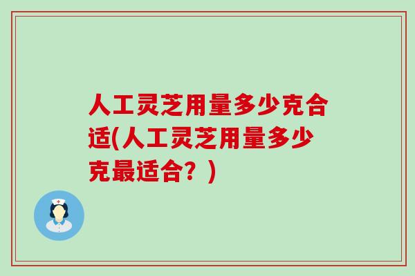 人工灵芝用量多少克合适(人工灵芝用量多少克最适合？)
