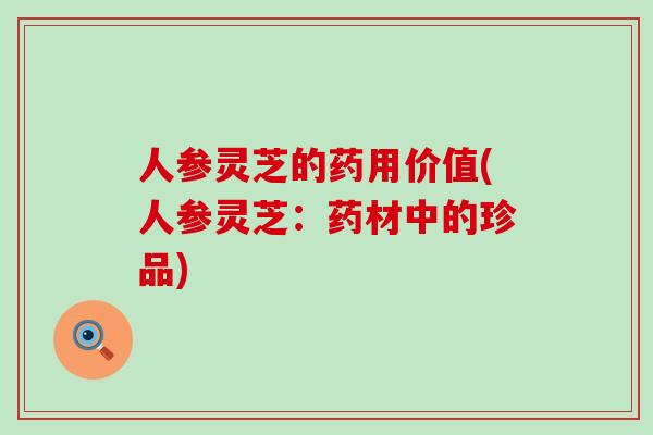 人参灵芝的药用价值(人参灵芝：药材中的珍品)