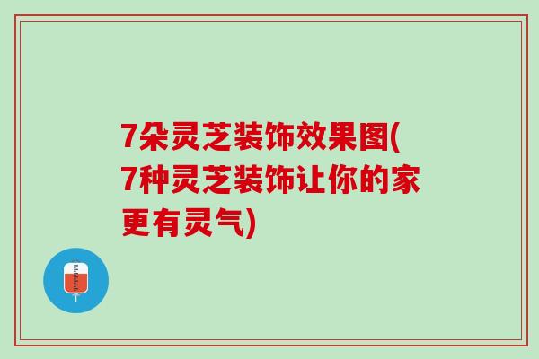 7朵灵芝装饰效果图(7种灵芝装饰让你的家更有灵气)