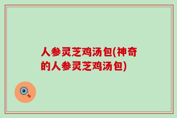 人参灵芝鸡汤包(神奇的人参灵芝鸡汤包) 人参灵芝鸡汤包(神奇的人参灵芝鸡汤包)