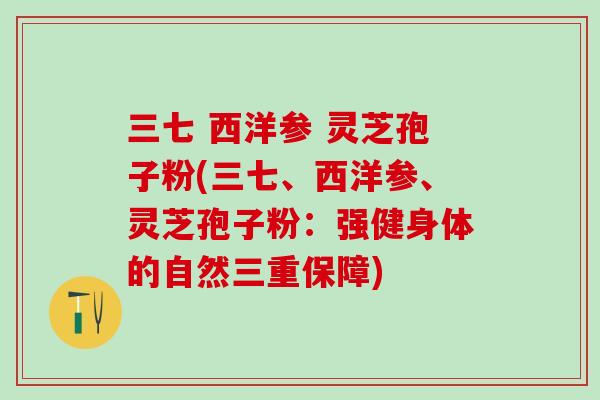 三七 西洋参 灵芝孢子粉(三七、西洋参、灵芝孢子粉：强健身体的自然三重保障)