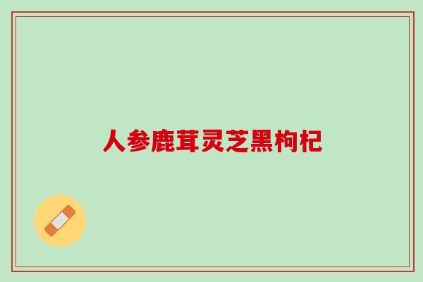 人参鹿茸灵芝黑枸杞