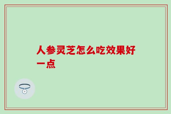 人参灵芝怎么吃效果好一点