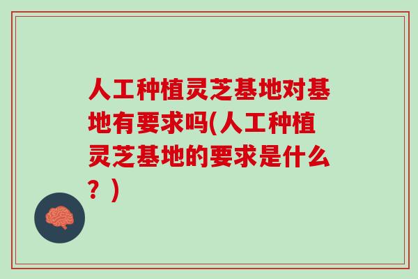 人工种植灵芝基地对基地有要求吗(人工种植灵芝基地的要求是什么？)