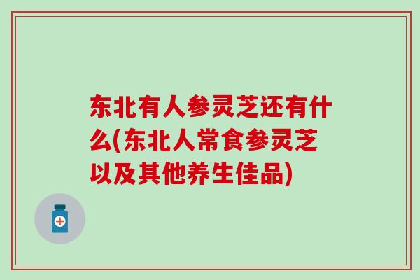 东北有人参灵芝还有什么(东北人常食参灵芝以及其他养生佳品)