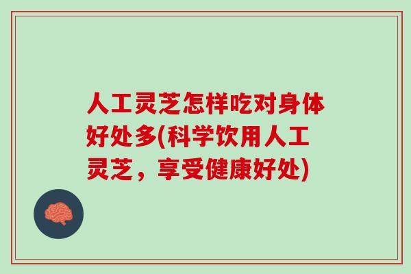 人工灵芝怎样吃对身体好处多(科学饮用人工灵芝，享受健康好处)