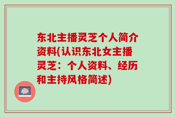 东北主播灵芝个人简介资料(认识东北女主播灵芝：个人资料、经历和主持风格简述)