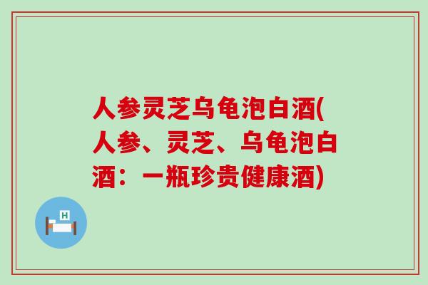 人参灵芝乌龟泡白酒(人参、灵芝、乌龟泡白酒：一瓶珍贵健康酒)