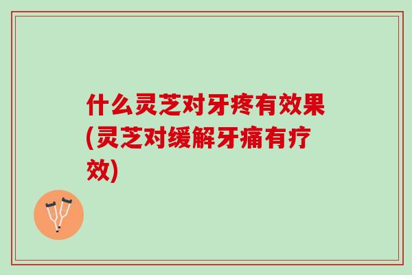 什么灵芝对牙疼有效果(灵芝对缓解牙痛有疗效) 什么灵芝对牙疼有效果(灵芝对缓解牙痛有疗效)