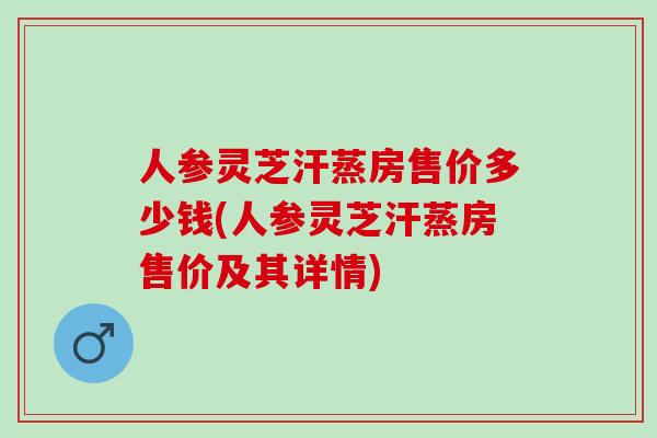 人参灵芝汗蒸房售价多少钱(人参灵芝汗蒸房售价及其详情)
