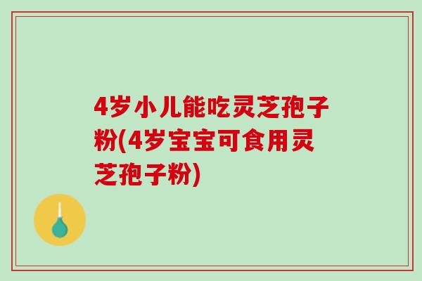 4岁小儿能吃灵芝孢子粉(4岁宝宝可食用灵芝孢子粉)