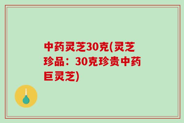 中药灵芝30克(灵芝珍品：30克珍贵中药巨灵芝)