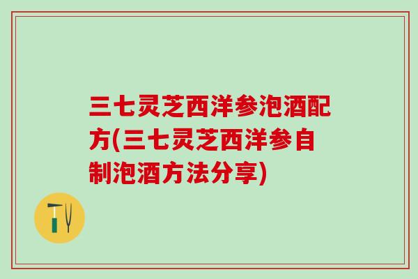 三七灵芝西洋参泡酒配方(三七灵芝西洋参自制泡酒方法分享)