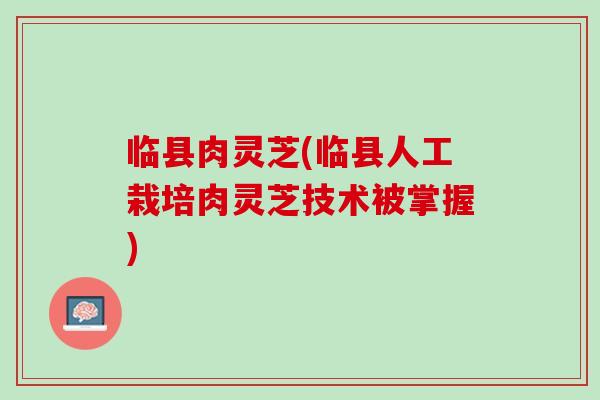 临县肉灵芝(临县人工栽培肉灵芝技术被掌握)
