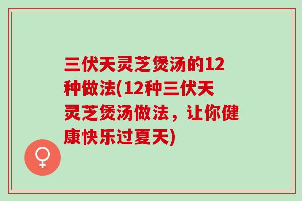 三伏天灵芝煲汤的12种做法(12种三伏天灵芝煲汤做法，让你健康快乐过夏天)