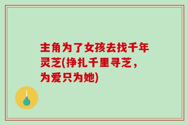 主角为了女孩去找千年灵芝(挣扎千里寻芝，为爱只为她)