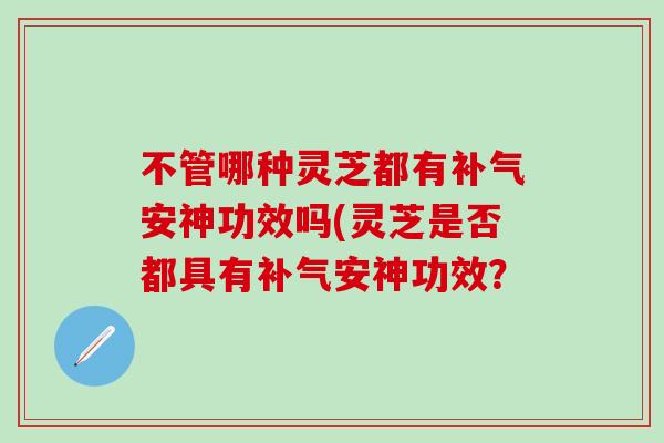 不管哪种灵芝都有补气安神功效吗(灵芝是否都具有补气安神功效？