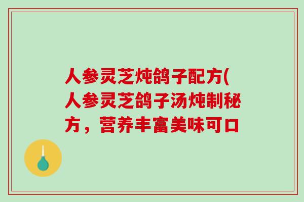 人参灵芝炖鸽子配方(人参灵芝鸽子汤炖制秘方，营养丰富美味可口