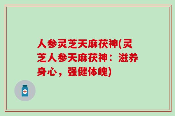人参灵芝天麻茯神(灵芝人参天麻茯神：滋养身心，强健体魄)